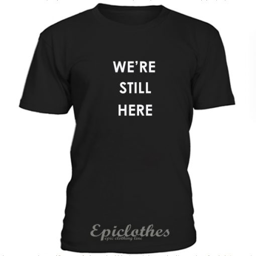 We're still here t-shirt