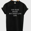 You fear death but don't live life t-shirt