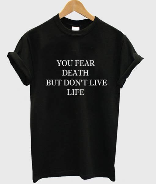 You fear death but don't live life t-shirt