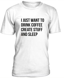 i just want to drink coffee create stuff and sleep t-shirt