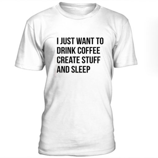 i just want to drink coffee create stuff and sleep t-shirt