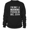 i'm only a morning person on dec 25th Sweatshirt