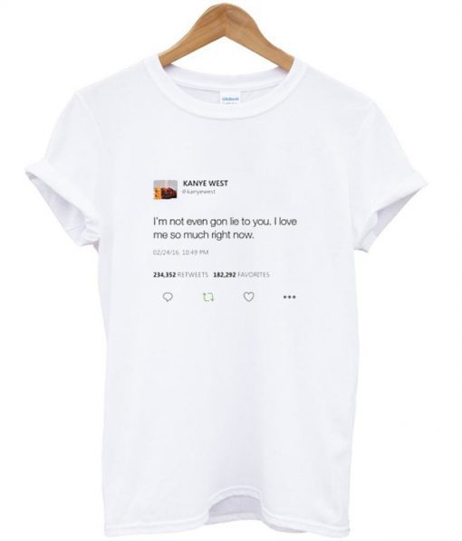 I’m not even gon lie to you I love me so much right now Kanye West tweet T-shirt