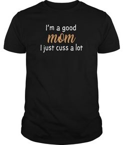 I'm a good mom I just cuss a lot shirt