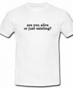 are you alive or just existing shirt