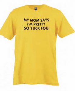 my mom say i'm pretty so yuck fou t shirt