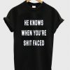He Knows When you're Shit Faced T Shirt