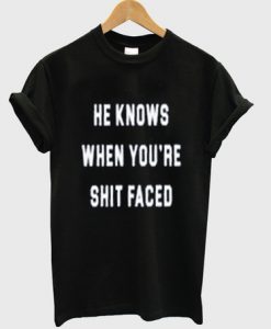 He Knows When you're Shit Faced T Shirt