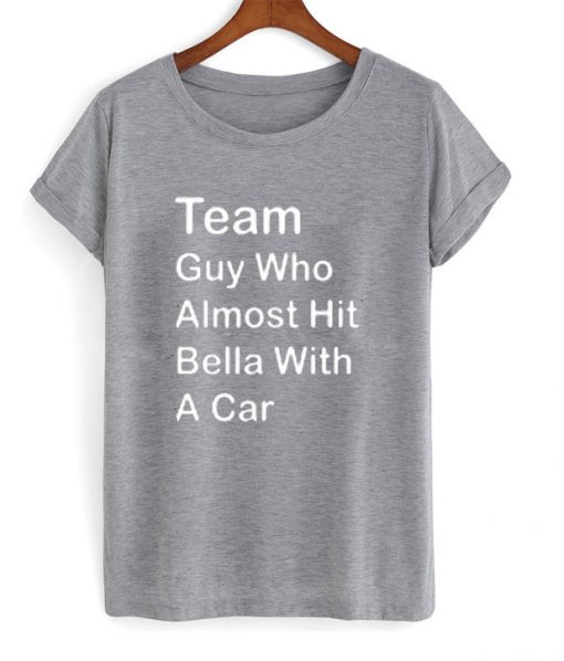 team guy who almost hit bella t shirt