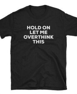 Hold On Let Me Overthink This T shirt