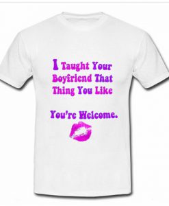 I Taught Your Boyfriend That Thing You Like T Shirt