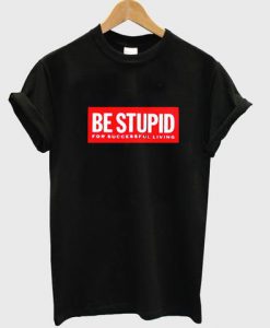 Be stupid for successful living T Shirt