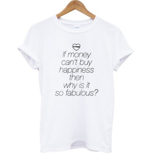 If Money Can’t Buy Happiness Then Why Is It So Fabulous T Shirt