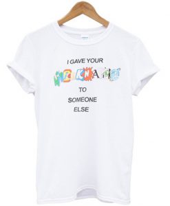 i Gave Your Nickname To Someone Else T Shirt