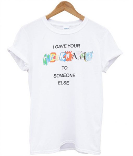 i Gave Your Nickname To Someone Else T Shirt