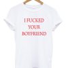 i fucked your boyfriend t-shirt