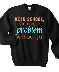 Dear School I Got One Less Problem Without Ya sweatshirt