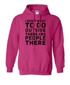 I dont want to go outside there are people there hoodie