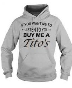 If You Want Me To Listen To You Buy Me A Tito’s Hoodie