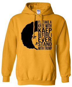 I’ll Take A Knee with Kaep Before I Ever Stand with Trump Hoodie