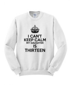 Epic I Can’t Keep Calm My Daughter Is Thirteen Sweatshirt