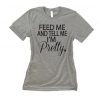 Feed Me And Tell Me Im Pretty Shirt