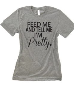 Feed Me And Tell Me Im Pretty Shirt
