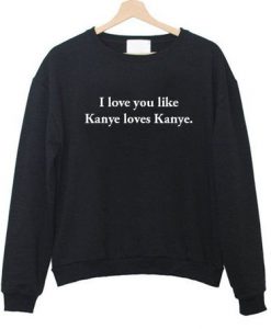 I Love You Like Kanye Love Kanye Sweater