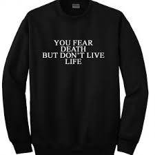 you fear death but dont live life sweatshirt