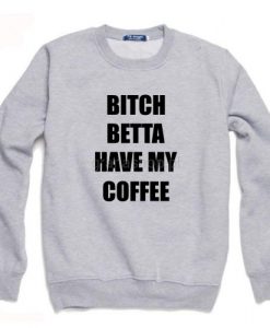 Bitch Betta Have My Coffee Sweatshirt