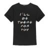 I'll Be There For You T Shirt