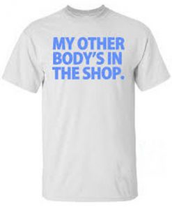 my other body's in the shop t shirt