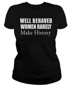 Well behaved Women rarely make history shirt