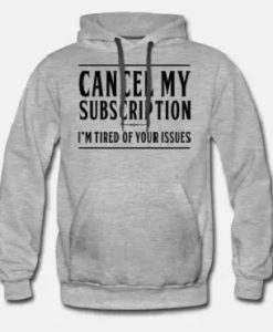 Cancel My Subscription I’m Tired Of Your Issues Hoodie