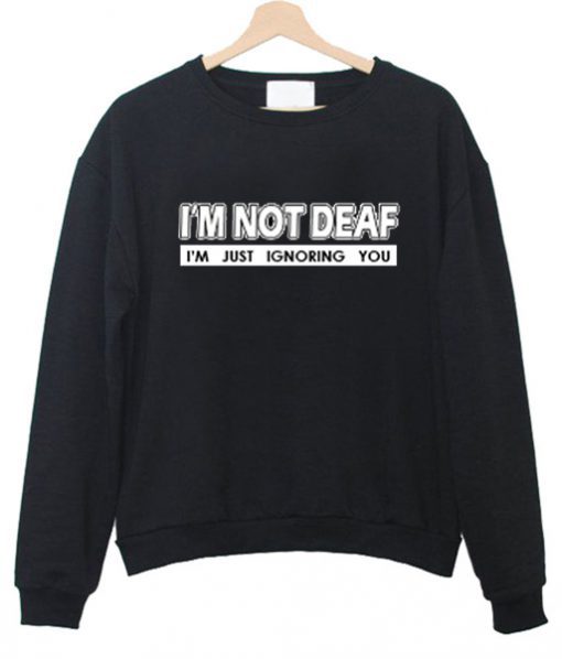 I’m Not Deaf I’m Just Ignoring You Sweatshirt