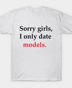 Sorry Girls I Only Date Models t shirt