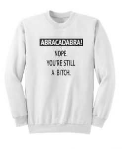 Abracadabra nope you're still a bitch sweatshirt