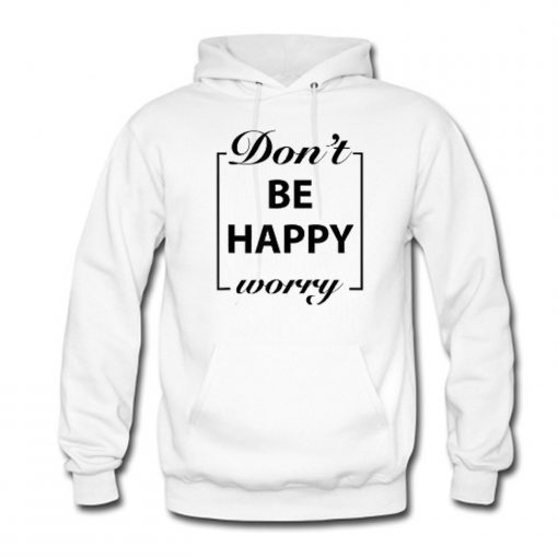 Don’t Be Happy Worry Hoodie