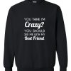 You Think I’m Crazy Sweatshirt