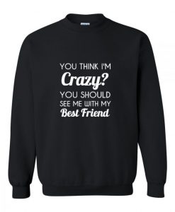 You Think I’m Crazy Sweatshirt