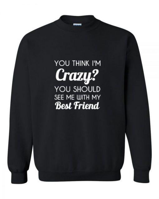 You Think I’m Crazy Sweatshirt