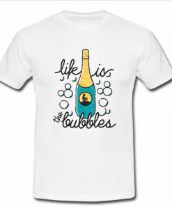 life is the bubbles t shirt