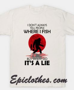 I Don’t Always Tell People Where I Fish But When I Do It’s A Lie shirt
