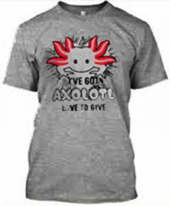 I Have Got Axolotl Love to give shirt