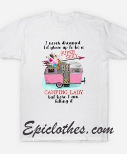 I Never Dream I’d Grow Up To Be A Super Sexy Camping Lady T Shirt