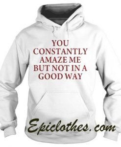 You Constantly Amaze Me But Not In A Good Way Hoodie