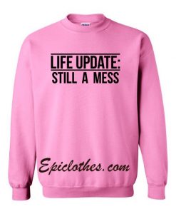 life update still a mess sweatshirt