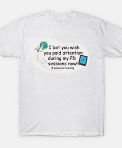 I bet you wish you paid attention during my PD sessions now quarantine teaching shirt