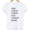 I need 3 coffees 6 puppies and like 12 million dollars t-shirt