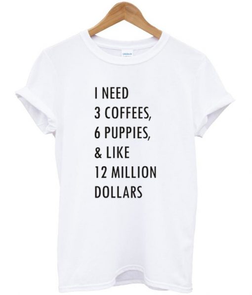 I need 3 coffees 6 puppies and like 12 million dollars t-shirt